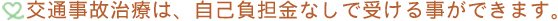 交通事故治療は、自己負担金なしで受ける事ができます。